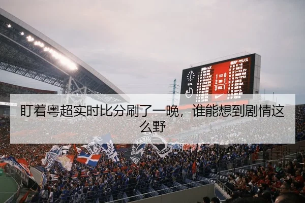 盯着粤超实时比分刷了一晚，谁能想到剧情这么野