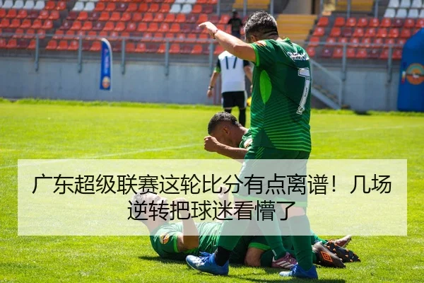广东超级联赛这轮比分有点离谱！几场逆转把球迷看懵了