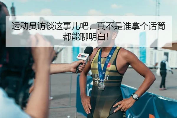 运动员访谈这事儿吧，真不是谁拿个话筒都能聊明白！