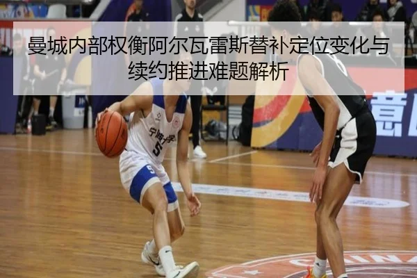 曼城内部权衡阿尔瓦雷斯替补定位变化与续约推进难题解析