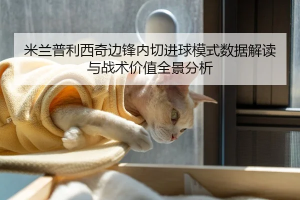 米兰普利西奇边锋内切进球模式数据解读与战术价值全景分析