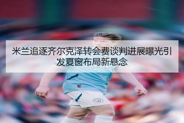 米兰追逐齐尔克泽转会费谈判进展曝光引发夏窗布局新悬念