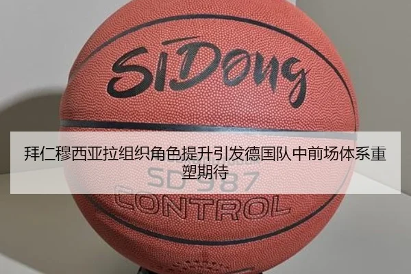 拜仁穆西亚拉组织角色提升引发德国队中前场体系重塑期待