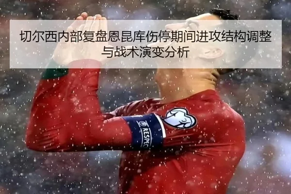 切尔西内部复盘恩昆库伤停期间进攻结构调整与战术演变分析