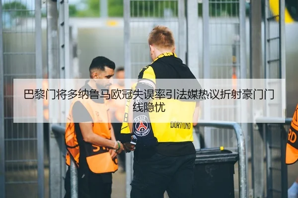 巴黎门将多纳鲁马欧冠失误率引法媒热议折射豪门门线隐忧 - kaiyun
