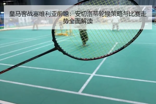 皇马客战塞维利亚前瞻：安切洛蒂轮换策略与比赛走势全面解读