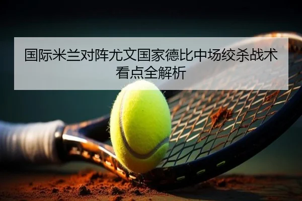 国际米兰对阵尤文国家德比中场绞杀战术看点全解析