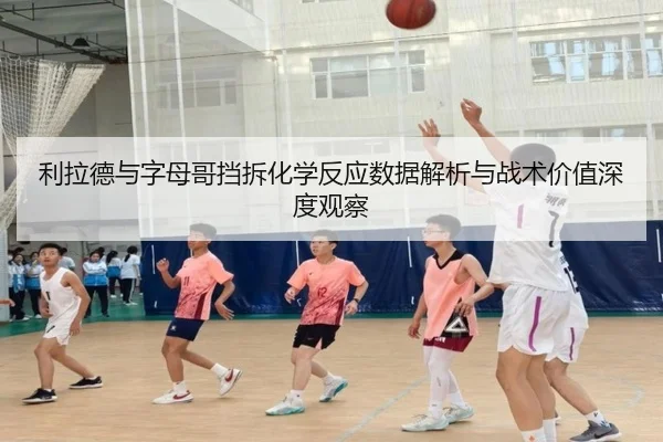 利拉德与字母哥挡拆化学反应数据解析与战术价值深度观察