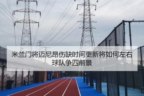 米兰门将迈尼昂伤缺时间更新将如何左右球队争四前景