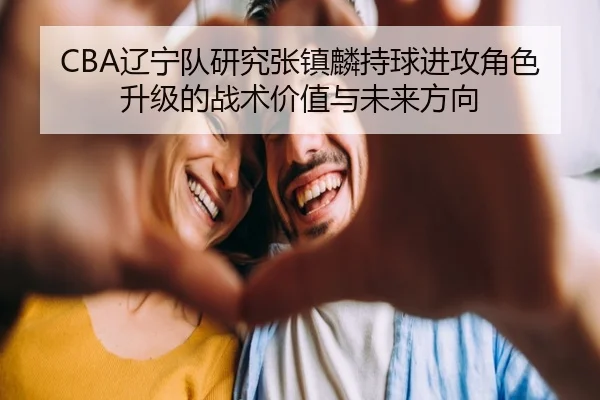 CBA辽宁队研究张镇麟持球进攻角色升级的战术价值与未来方向 | kaiyun