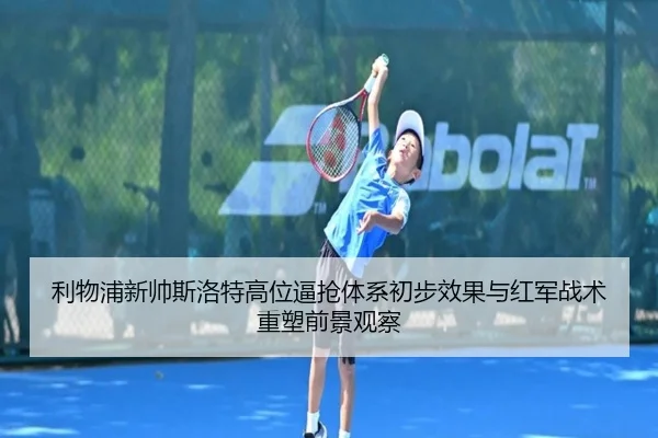 利物浦新帅斯洛特高位逼抢体系初步效果与红军战术重塑前景观察