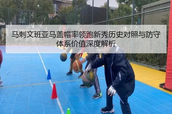 马刺文班亚马盖帽率领跑新秀历史对照与防守体系价值深度解析