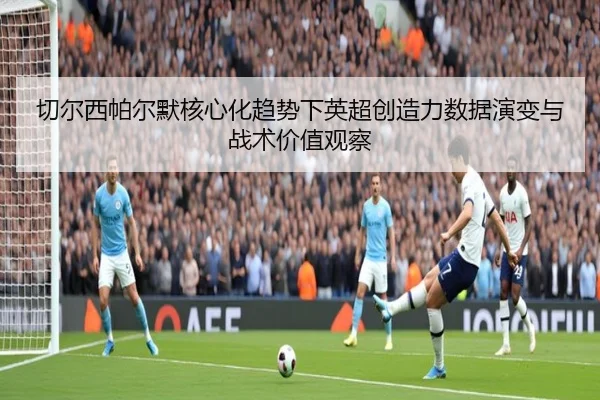 切尔西帕尔默核心化趋势下英超创造力数据演变与战术价值观察（kaiyun）