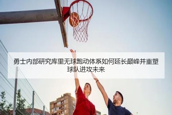 勇士内部研究库里无球跑动体系如何延长巅峰并重塑球队进攻未来 - kaiyun