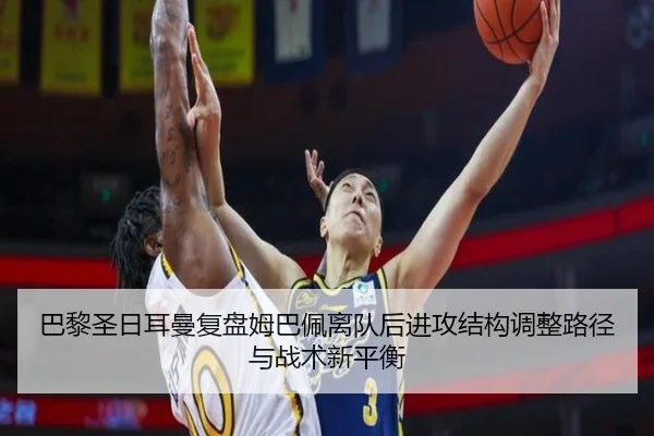 巴黎圣日耳曼复盘姆巴佩离队后进攻结构调整路径与战术新平衡（kaiyun）