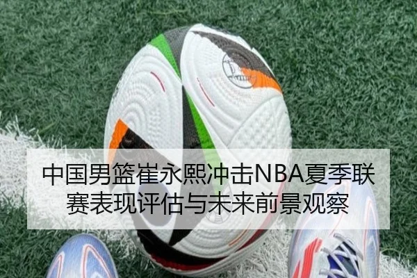 中国男篮崔永熙冲击NBA夏季联赛表现评估与未来前景观察 | kaiyun