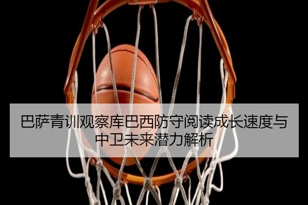 巴萨青训观察库巴西防守阅读成长速度与中卫未来潜力解析 | kaiyun