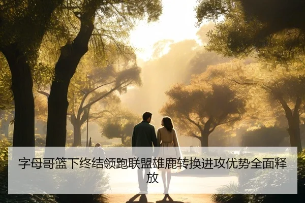 字母哥篮下终结领跑联盟雄鹿转换进攻优势全面释放 | kaiyun