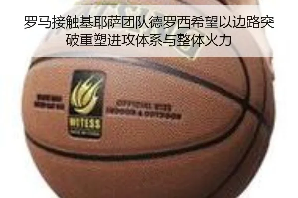 罗马接触基耶萨团队德罗西希望以边路突破重塑进攻体系与整体火力 | kaiyun